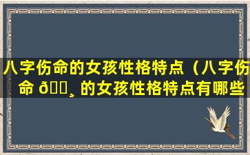 八字伤命的女孩性格特点（八字伤命 🌸 的女孩性格特点有哪些 🌲 ）